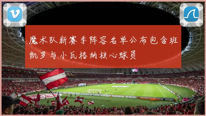 魔术队新赛季阵容名单公布包含班凯罗与小瓦格纳核心球员