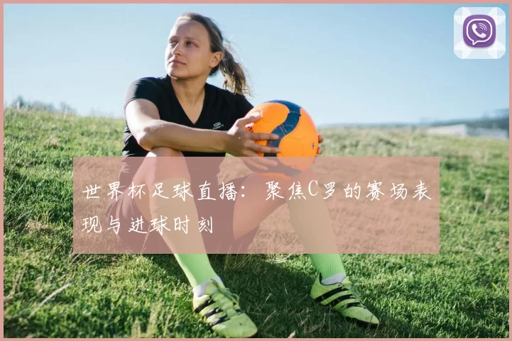 世界杯足球直播：聚焦C罗的赛场表现与进球时刻