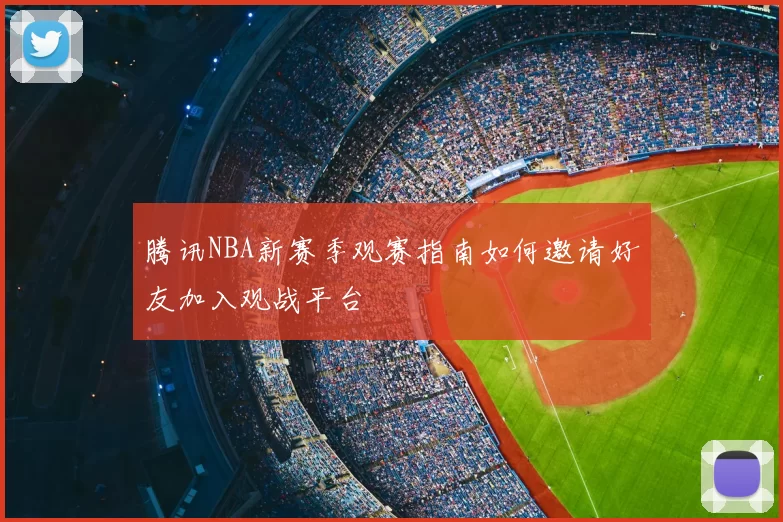 腾讯NBA新赛季观赛指南如何邀请好友加入观战平台
