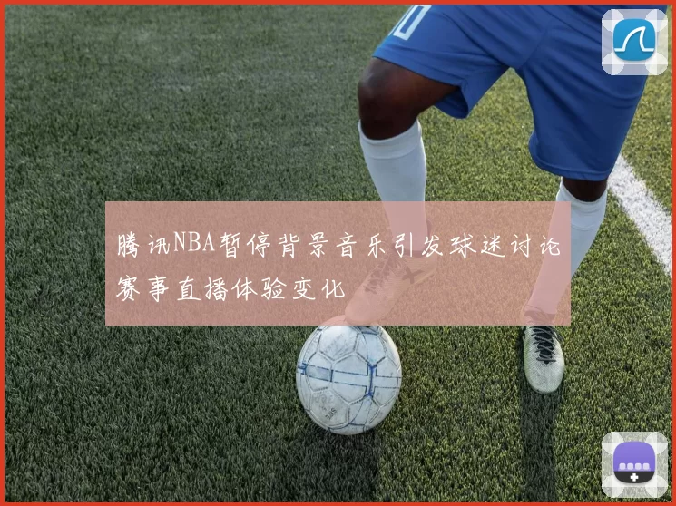 腾讯NBA暂停背景音乐引发球迷讨论赛事直播体验变化