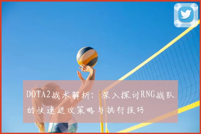DOTA2战术解析：深入探讨RNG战队的快速进攻策略与执行技巧