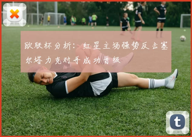 欧联杯分析:红星主场强势反击塞尔塔力克对手成功晋级