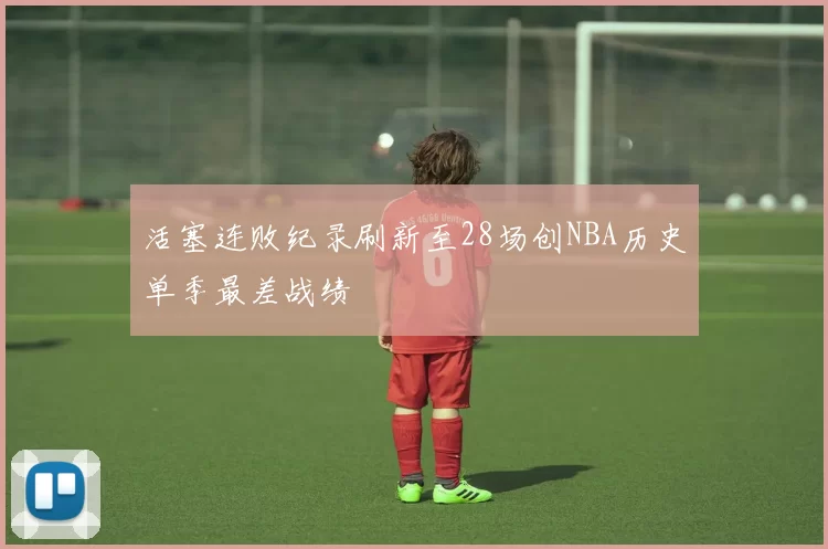活塞连败纪录刷新至28场创NBA历史单季最差战绩