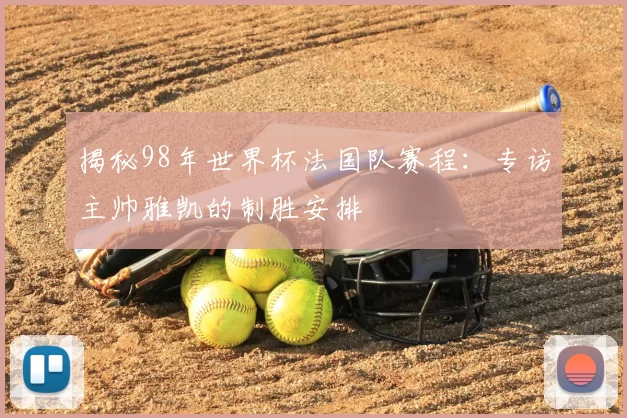 揭秘98年世界杯法国队赛程:专访主帅雅凯的制胜安排