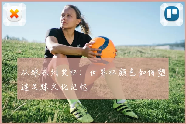从球衣到奖杯：世界杯颜色如何塑造足球文化记忆