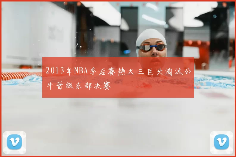 2013年NBA季后赛热火三巨头淘汰公牛晋级东部决赛