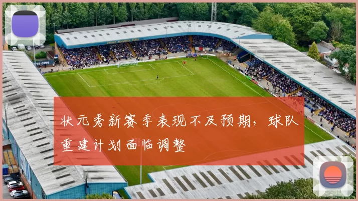 状元秀新赛季表现不及预期，球队重建计划面临调整