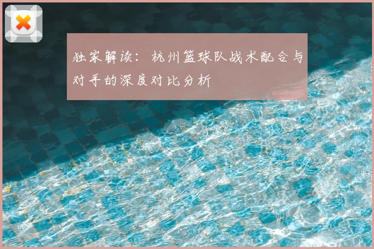 独家解读:杭州篮球队战术配合与对手的深度对比分析