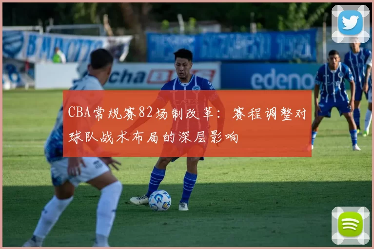 CBA常规赛82场制改革：赛程调整对球队战术布局的深层影响