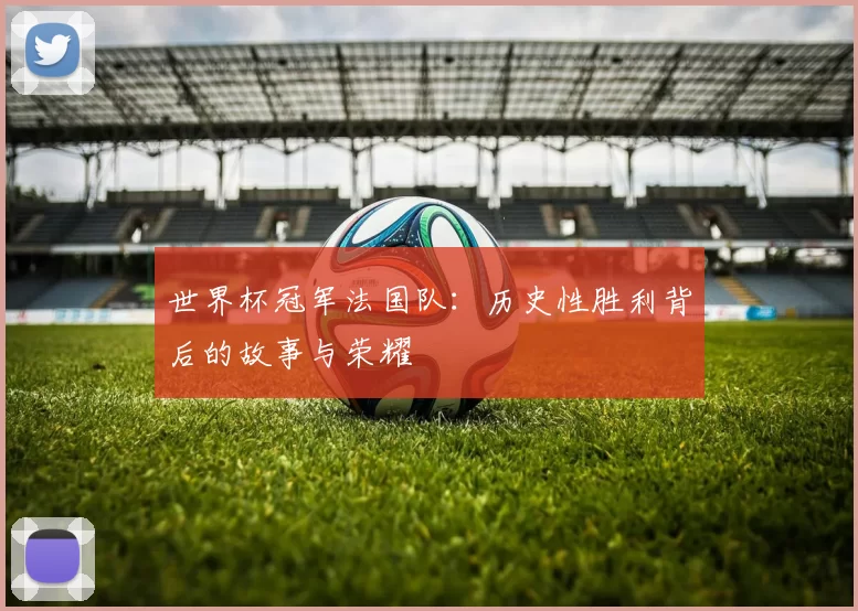 世界杯冠军法国队：历史性胜利背后的故事与荣耀
