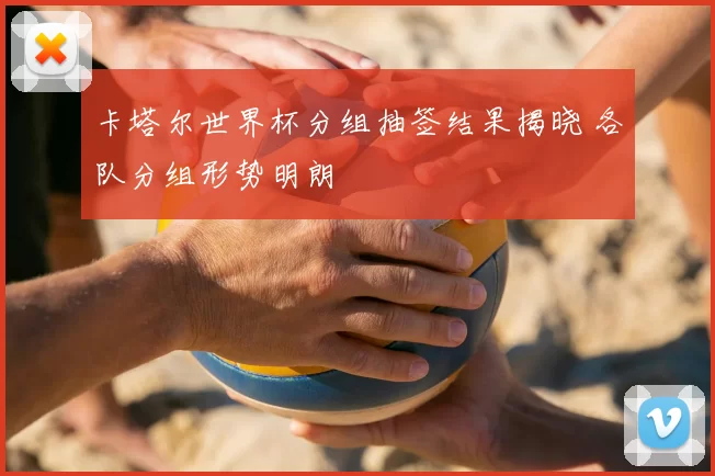 卡塔尔世界杯分组抽签结果揭晓 各队分组形势明朗