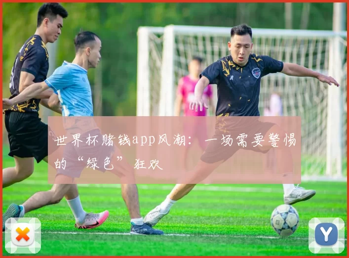 世界杯赌钱app风潮：一场需要警惕的“绿色”狂欢