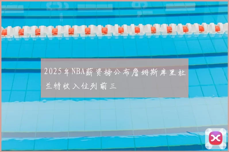 2025年NBA薪资榜公布詹姆斯库里杜兰特收入位列前三