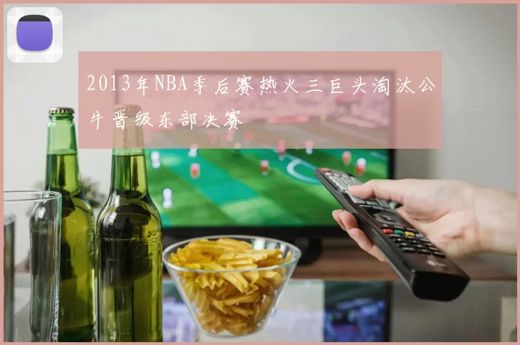 2013年NBA季后赛热火三巨头淘汰公牛晋级东部决赛