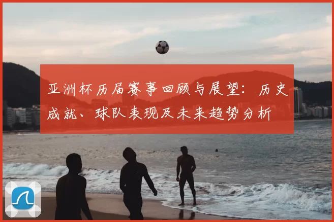 亚洲杯历届赛事回顾与展望：历史成就、球队表现及未来趋势分析