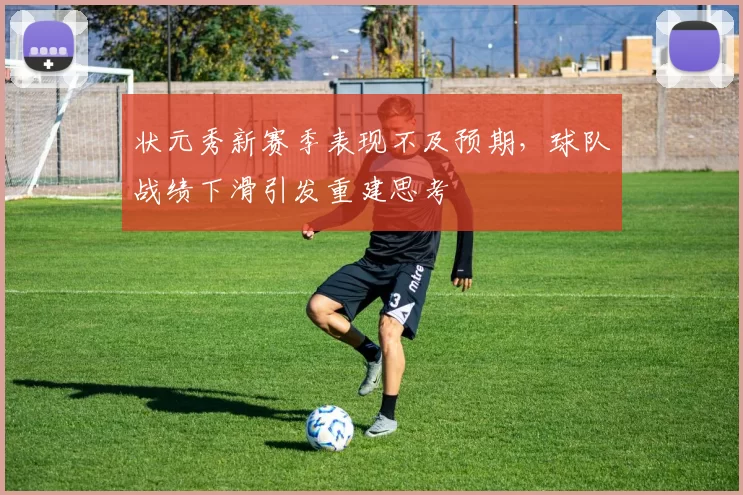 状元秀新赛季表现不及预期，球队战绩下滑引发重建思考