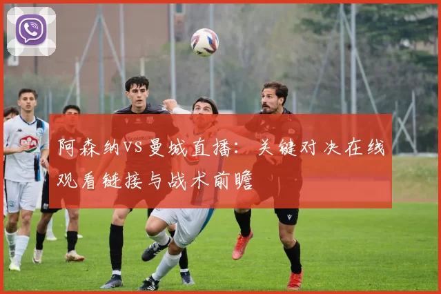 阿森纳vs曼城直播:关键对决在线观看链接与战术前瞻