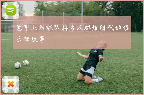 意甲七冠球队排名及辉煌时代的俱乐部故事