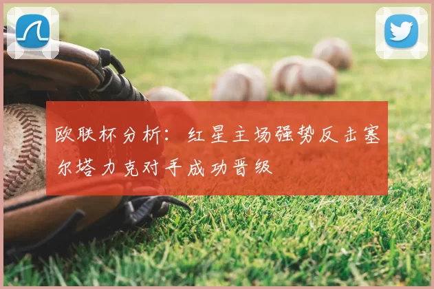 欧联杯分析:红星主场强势反击塞尔塔力克对手成功晋级