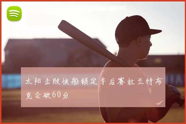 太阳击败快船锁定季后赛杜兰特布克合砍60分