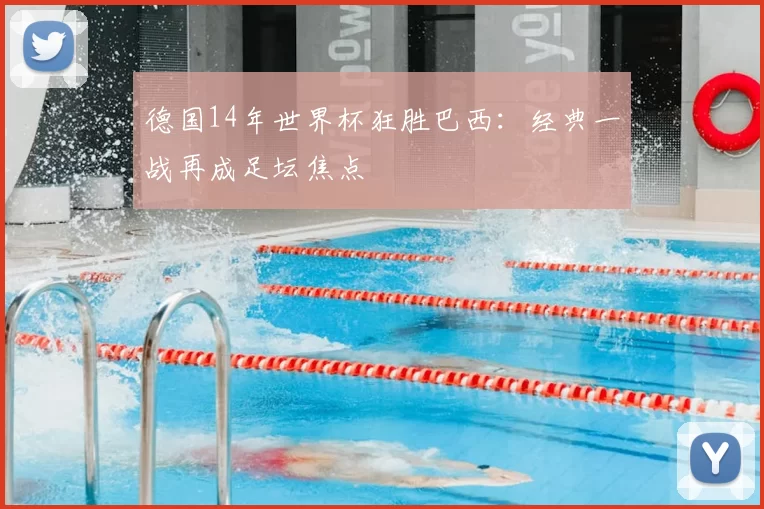 德国14年世界杯狂胜巴西：经典一战再成足坛焦点