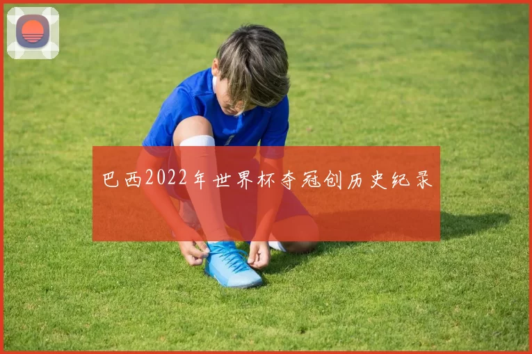 巴西2022年世界杯夺冠创历史纪录