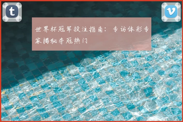 世界杯冠军投注指南:专访体彩专家揭秘夺冠热门