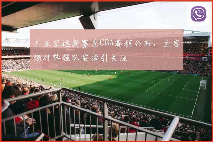 广东宏远新赛季CBA赛程公布，主客场对阵强队安排引关注