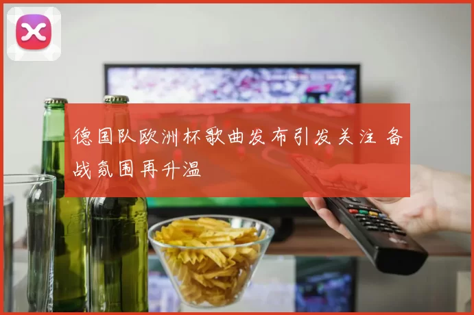 德国队欧洲杯歌曲发布引发关注 备战氛围再升温