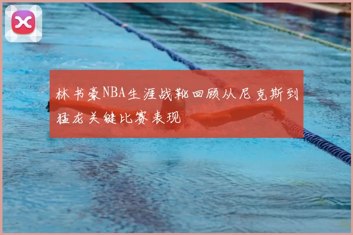 林书豪NBA生涯战靴回顾从尼克斯到猛龙关键比赛表现