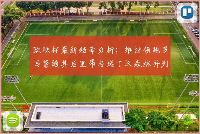 欧联杯最新赔率分析：维拉领跑罗马紧随其后里昂与诺丁汉森林并列争夺第三