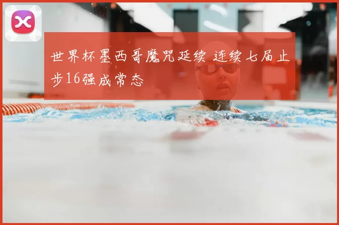 世界杯墨西哥魔咒延续 连续七届止步16强成常态