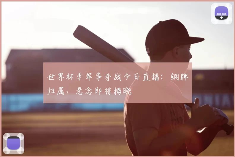 世界杯季军争夺战今日直播：铜牌归属，悬念即将揭晓