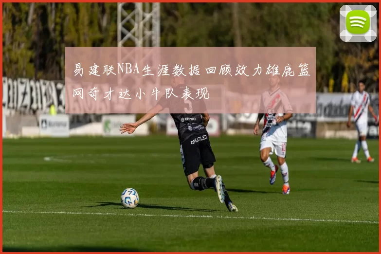 易建联NBA生涯数据回顾效力雄鹿篮网奇才达小牛队表现