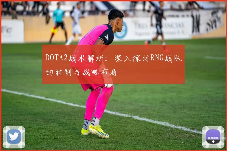 DOTA2战术解析：深入探讨RNG战队的控制与战略布局