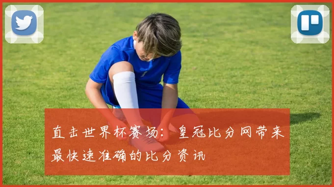 直击世界杯赛场:皇冠比分网带来最快速准确的比分资讯