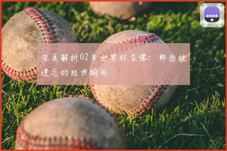 深度解析02年世界杯录像:那些被遗忘的经典瞬间