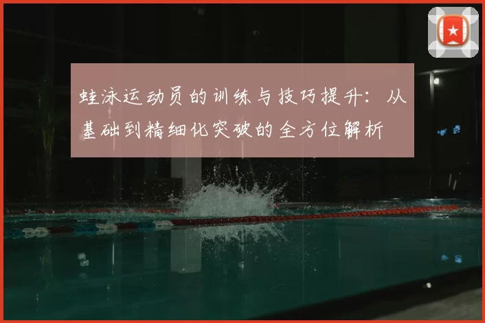 蛙泳运动员的训练与技巧提升：从基础到精细化突破的全方位解析