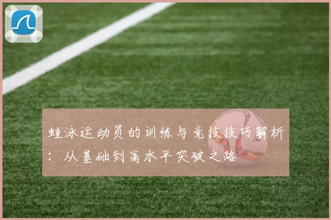 蛙泳运动员的训练与竞技技巧解析：从基础到高水平突破之路