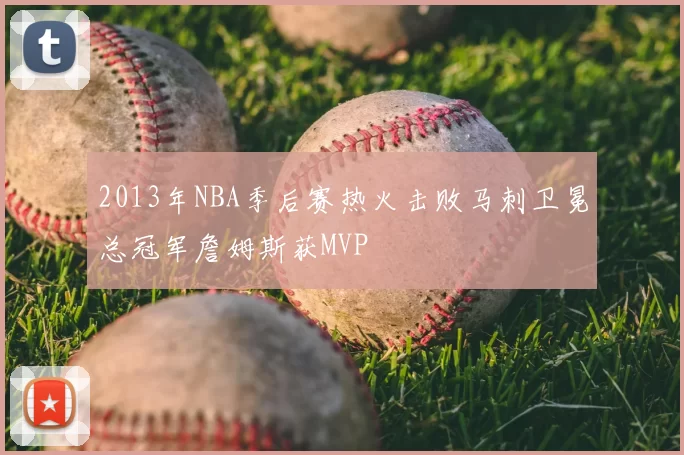 2013年NBA季后赛热火击败马刺卫冕总冠军詹姆斯获MVP