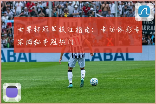 世界杯冠军投注指南：专访体彩专家揭秘夺冠热门