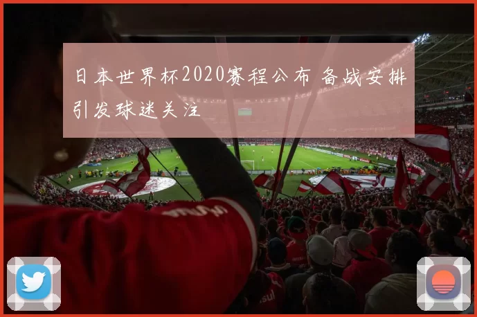 日本世界杯2020赛程公布 备战安排引发球迷关注
