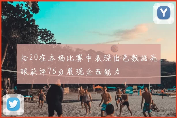 恰20在本场比赛中表现出色数据亮眼获评76分展现全面能力