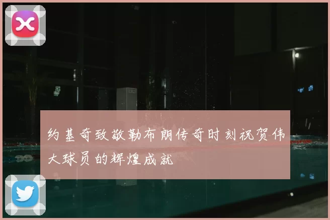约基奇致敬勒布朗传奇时刻祝贺伟大球员的辉煌成就