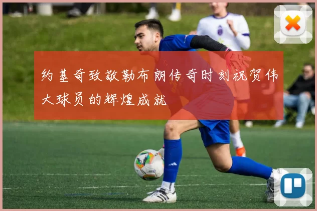 约基奇致敬勒布朗传奇时刻祝贺伟大球员的辉煌成就