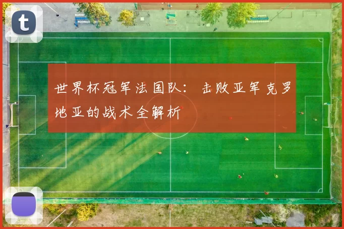 世界杯冠军法国队：击败亚军克罗地亚的战术全解析