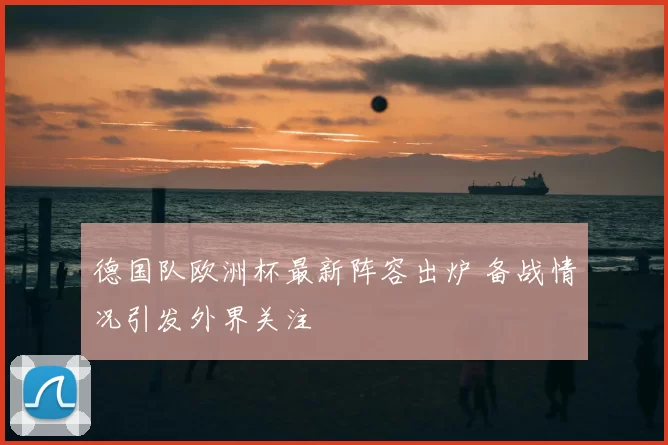 德国队欧洲杯最新阵容出炉 备战情况引发外界关注