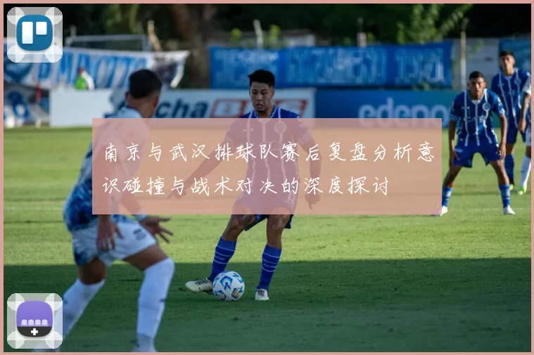 南京与武汉排球队赛后复盘分析意识碰撞与战术对决的深度探讨