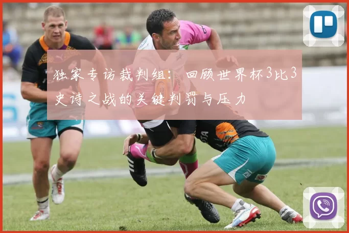 独家专访裁判组：回顾世界杯3比3史诗之战的关键判罚与压力