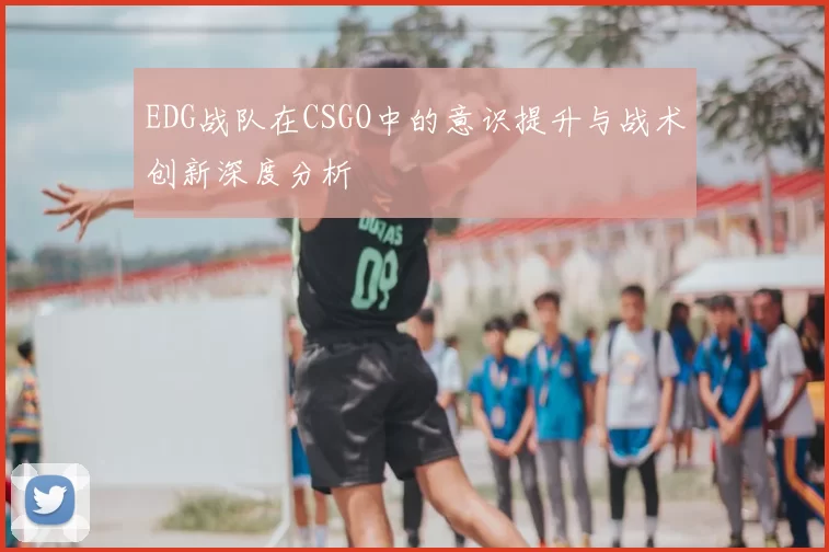EDG战队在CSGO中的意识提升与战术创新深度分析